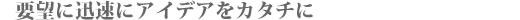 要望に迅速にアイデアをカタチに